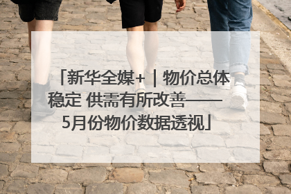 新华全媒+｜物价总体稳定 供需有所改善——5月份物价数据透视