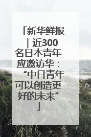 新华鲜报｜近300名日本青年应邀访华：“中日青年可以创造更好的未来”