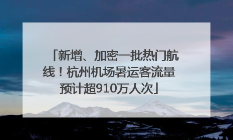 新增、加密一批热门航线！杭州机场暑运客流量预计超910万人次