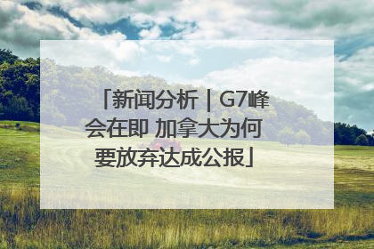 新闻分析｜G7峰会在即 加拿大为何要放弃达成公报