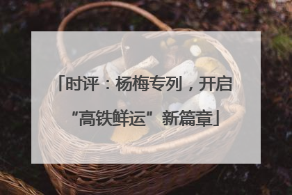 时评：杨梅专列，开启“高铁鲜运”新篇章