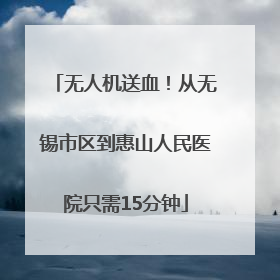 无人机送血！从无锡市区到惠山人民医院只需15分钟
