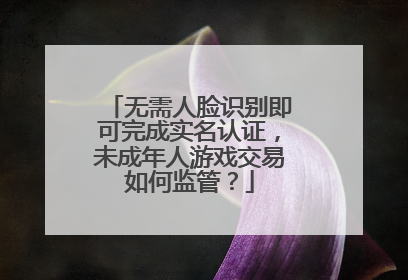 无需人脸识别即可完成实名认证，未成年人游戏交易如何监管？
