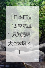 日本打造“太空航母”只为清理太空垃圾？