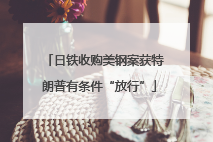 日铁收购美钢案获特朗普有条件“放行”
