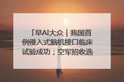 早AI大众｜我国首例侵入式脑机接口临床试验成功；空军招收选拔女飞行学员