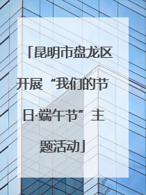 昆明市盘龙区开展“我们的节日·端午节”主题活动