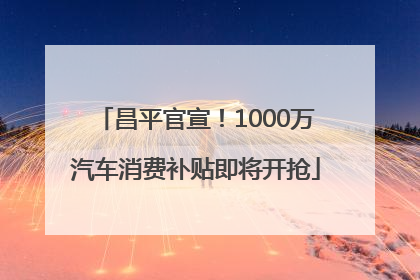 昌平官宣！1000万汽车消费补贴即将开抢