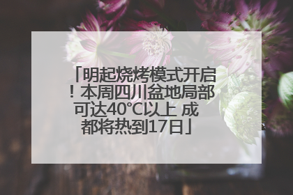 明起烧烤模式开启！本周四川盆地局部可达40℃以上 成都将热到17日