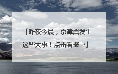 昨夜今晨，京津冀发生这些大事！点击看报→