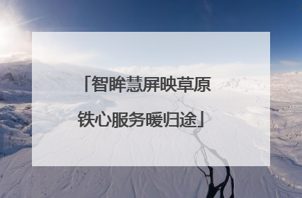 智眸慧屏映草原 铁心服务暖归途