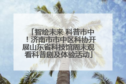 智绘未来 科普市中！济南市市中区科协开展山东省科技馆周末观看科普剧及体验活动