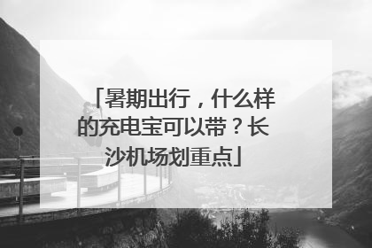 暑期出行，什么样的充电宝可以带？长沙机场划重点