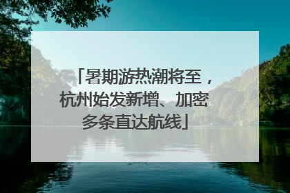 暑期游热潮将至，杭州始发新增、加密多条直达航线