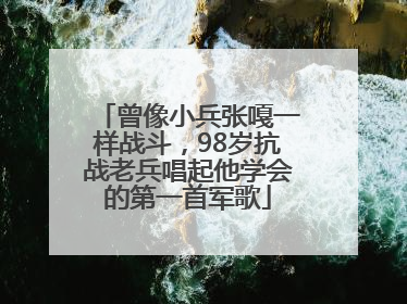 曾像小兵张嘎一样战斗，98岁抗战老兵唱起他学会的第一首军歌
