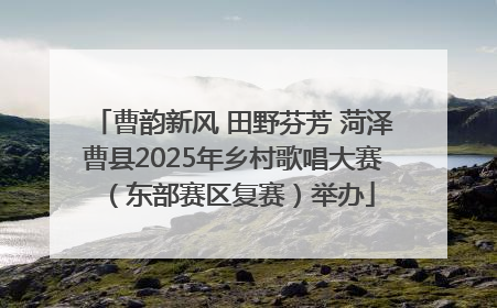 曹韵新风 田野芬芳 菏泽曹县2025年乡村歌唱大赛（东部赛区复赛）举办