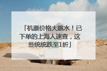 机票价格大跳水！已下单的上海人速查，这些统统跌至1折