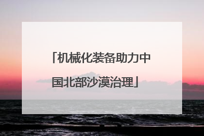 机械化装备助力中国北部沙漠治理