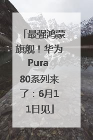 最强鸿蒙旗舰！华为Pura 80系列来了：6月11日见