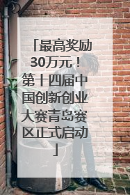 最高奖励30万元！第十四届中国创新创业大赛青岛赛区正式启动