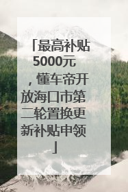 最高补贴5000元，懂车帝开放海口市第二轮置换更新补贴申领