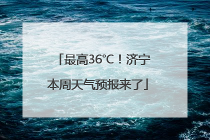 最高36℃！济宁本周天气预报来了