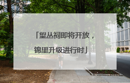 望丛祠即将开放，锦里升级进行时