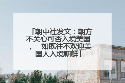 朝中社发文：朝方不关心可否入境美国，一如既往不欢迎美国人入境朝鲜