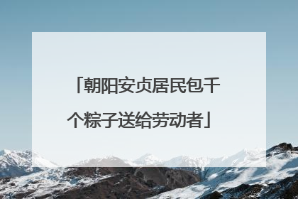 朝阳安贞居民包千个粽子送给劳动者