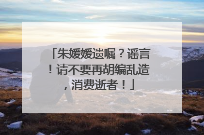 朱媛媛遗嘱？谣言！请不要再胡编乱造，消费逝者！