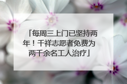 每周三上门已坚持两年！千祥志愿者免费为两千余名工人治疗