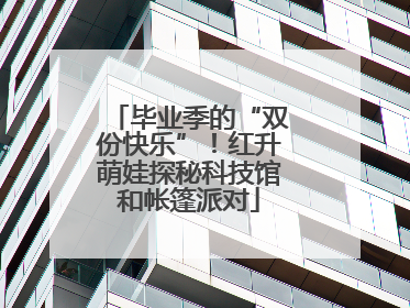 毕业季的“双份快乐”！红升萌娃探秘科技馆和帐篷派对