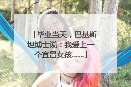 毕业当天，巴基斯坦博士说：我爱上一个宜昌女孩……