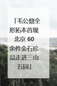 毛公鼎全形拓本首现北京 60余件金石珍品走进三山五园
