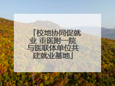 校地协同促就业 重医附一院与医联体单位共建就业基地