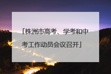 株洲市高考、学考和中考工作动员会议召开