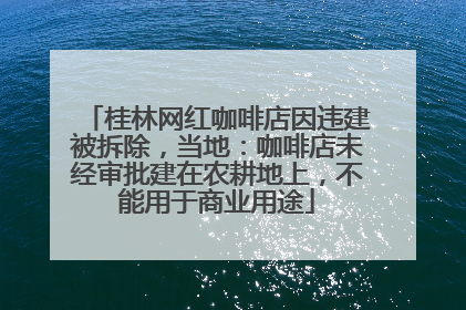 桂林网红咖啡店因违建被拆除，当地：咖啡店未经审批建在农耕地上，不能用于商业用途