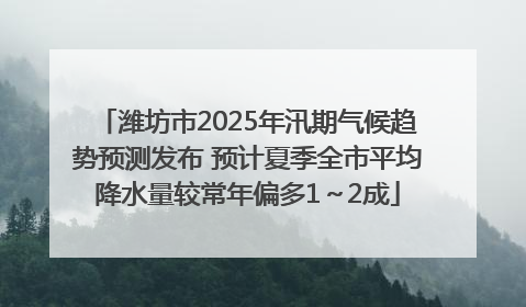 潍坊市2025年汛期气候趋势预测发布 预计夏季全市平均降水量较常年偏多1～2成