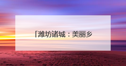 潍坊诸城：美丽乡村催生美丽经济