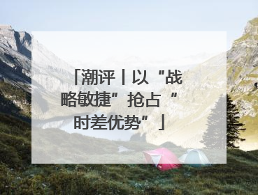 潮评丨以“战略敏捷”抢占“时差优势”
