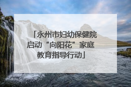 永州市妇幼保健院启动“向阳花”家庭教育指导行动