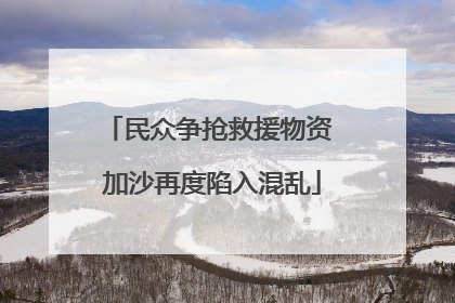 民众争抢救援物资 加沙再度陷入混乱