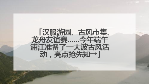 汉服游园、古风市集、龙舟友谊赛……今年端午浦江准备了一大波古风活动，亮点抢先知→
