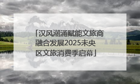 汉风潮涌赋能文旅商融合发展2025未央区文旅消费季启幕