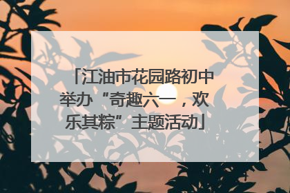 江油市花园路初中举办“奇趣六一，欢乐其粽”主题活动