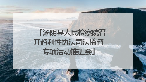 汤阴县人民检察院召开趋利性执法司法监督专项活动推进会