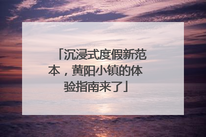 沉浸式度假新范本，黄阳小镇的体验指南来了