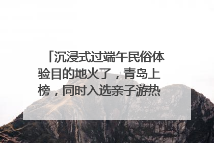 沉浸式过端午民俗体验目的地火了，青岛上榜，同时入选亲子游热门Top10