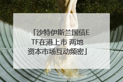 沙特伊斯兰国债ETF在港上市 两地资本市场互动频密