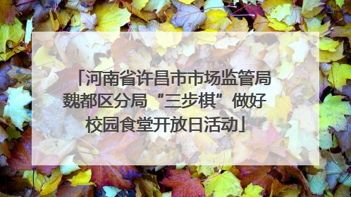 河南省许昌市市场监管局魏都区分局“三步棋”做好校园食堂开放日活动